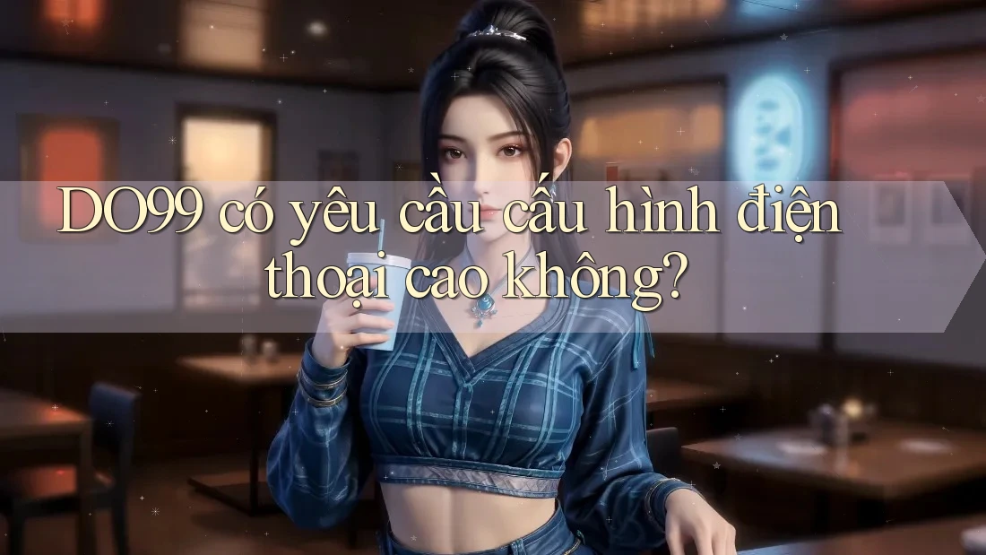 DO99 có yêu cầu cấu hình điện thoại cao không? DO99 có yêu cầu cấu hình điện thoại cao không?