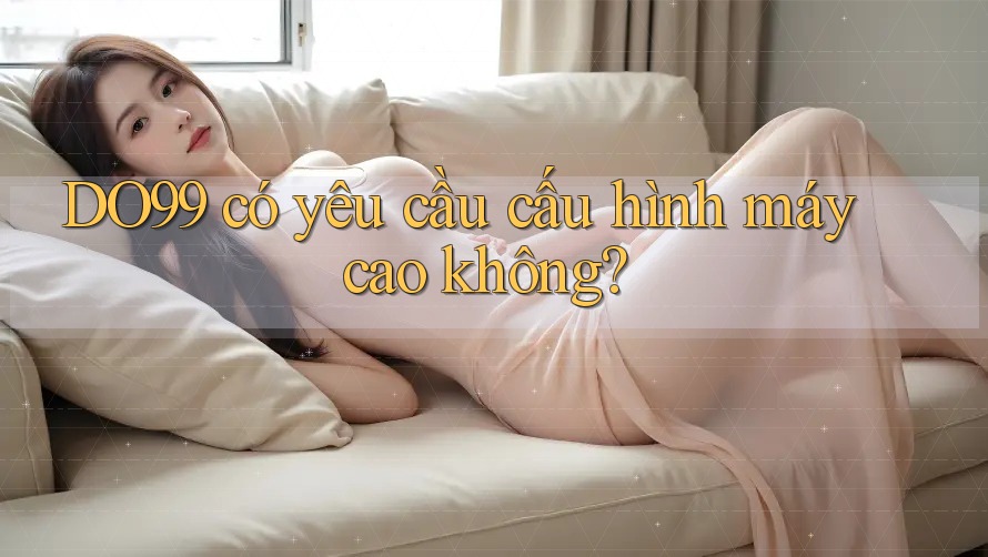 DO99 có yêu cầu cấu hình máy cao không? DO99 có yêu cầu cấu hình máy cao không?