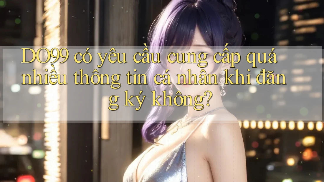DO99 có yêu cầu cung cấp quá nhiều thông tin cá nhân khi đăng ký không?