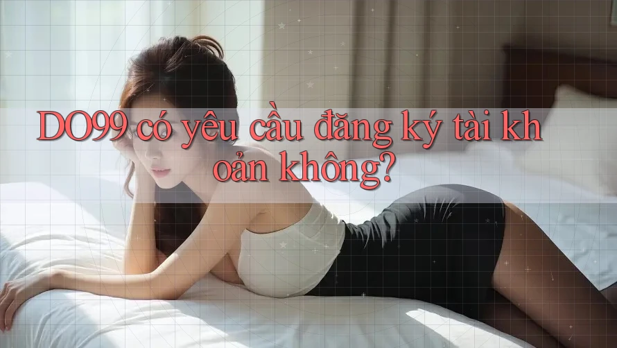 DO99 có yêu cầu đăng ký tài khoản không? DO99 có yêu cầu đăng ký tài khoản không?