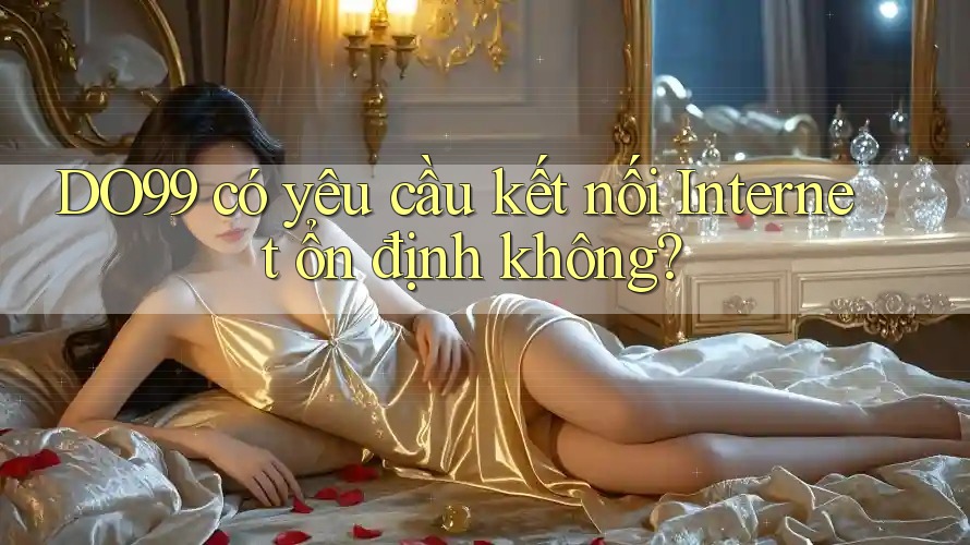 DO99 có yêu cầu kết nối Internet ổn định không? DO99 có yêu cầu kết nối Internet ổn định không?