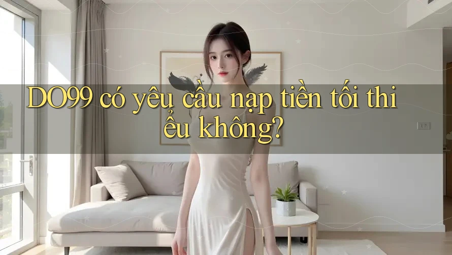 DO99 có yêu cầu nạp tiền tối thiểu không? DO99 có yêu cầu nạp tiền tối thiểu không?