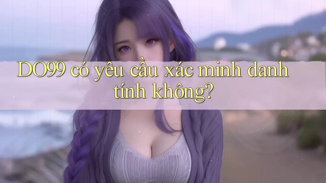DO99 có yêu cầu xác minh danh tính không? DO99 có yêu cầu xác minh danh tính không?
