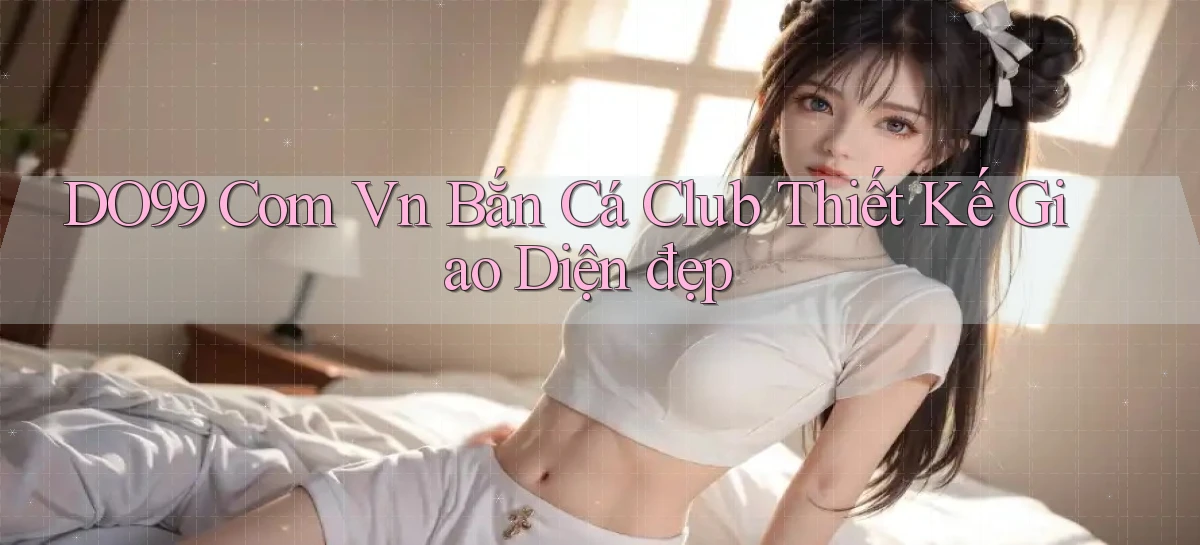 do99 com vn bắn cá club thiết kế giao diện đẹp