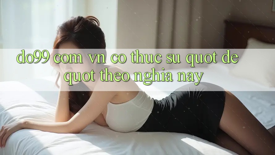 Do99 Com VN Có Thực Sự " Dễ" Theo Nghĩa Này? Do99 Com VN Có Thực Sự " Dễ" Theo Nghĩa Này?
