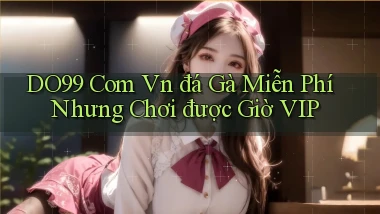 do99 com vn đá gà miễn phí nhưng chơi được giờ VIP