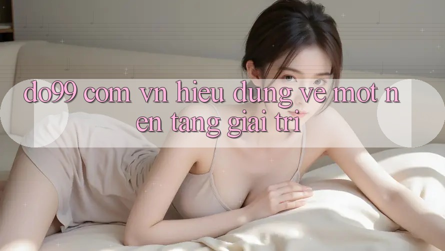 “Do99 Com Vn” – Hiểu Đúng Về Một Nền Tảng Giải Trí “Do99 Com Vn” – Hiểu Đúng Về Một Nền Tảng Giải Trí
