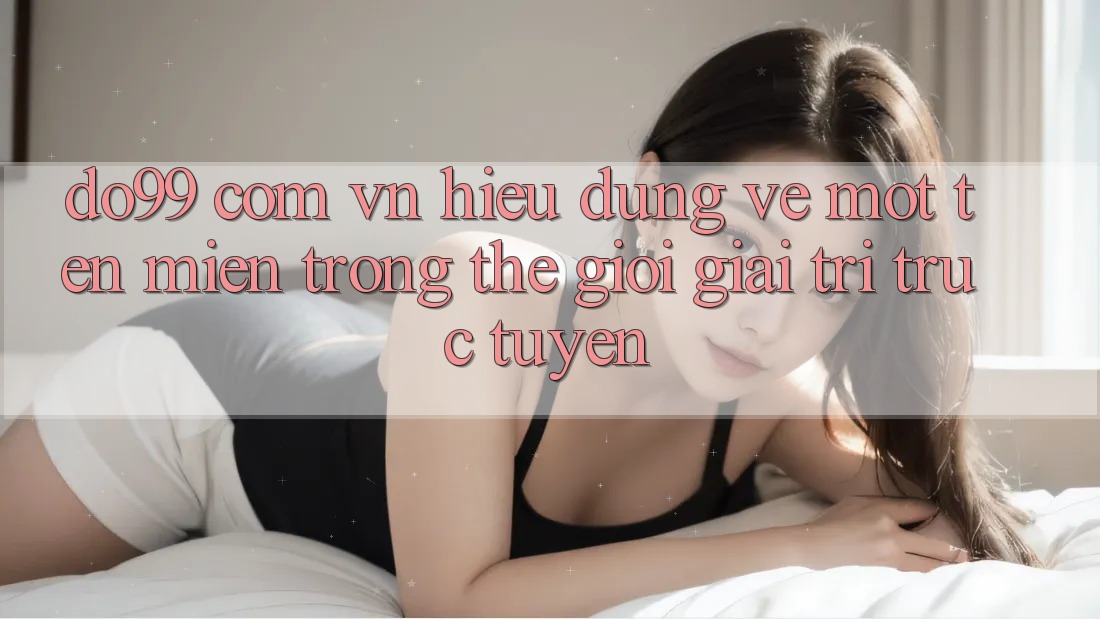 “do99 com vn” – Hiểu Đúng Về Một Tên Miền Trong Thế Giới Giải Trí Trực Tuyến