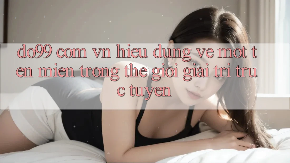 “do99 com vn” – Hiểu Đúng Về Một Tên Miền Trong Thế Giới Giải Trí Trực Tuyến