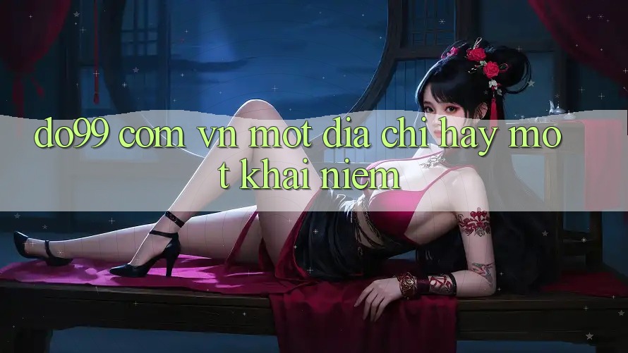 “Do99 Com Vn” – Một Địa Chỉ, Hay Một Khái Niệm?