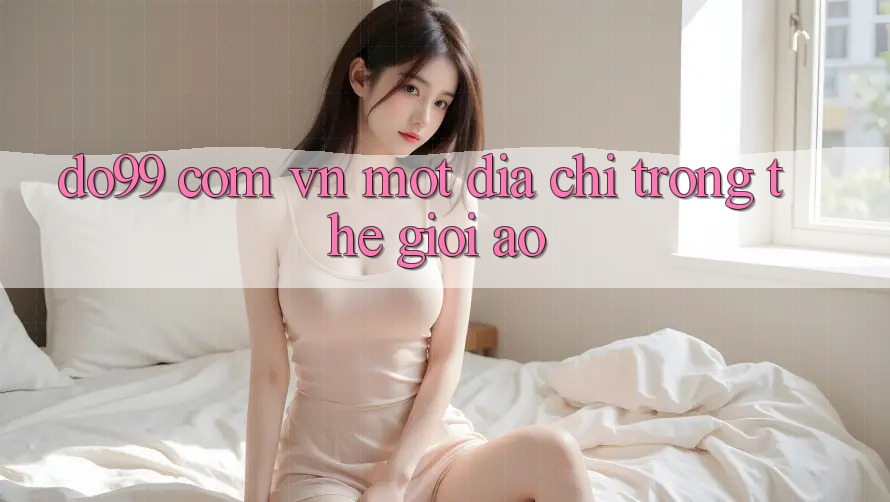 “Do99 Com Vn” – Một Địa Chỉ Trong Thế Giới Ảo “Do99 Com Vn” – Một Địa Chỉ Trong Thế Giới Ảo