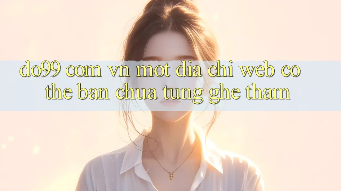 “do99 com vn” – Một Địa Chỉ Web Có Thể Bạn Chưa Từng Ghé Thăm