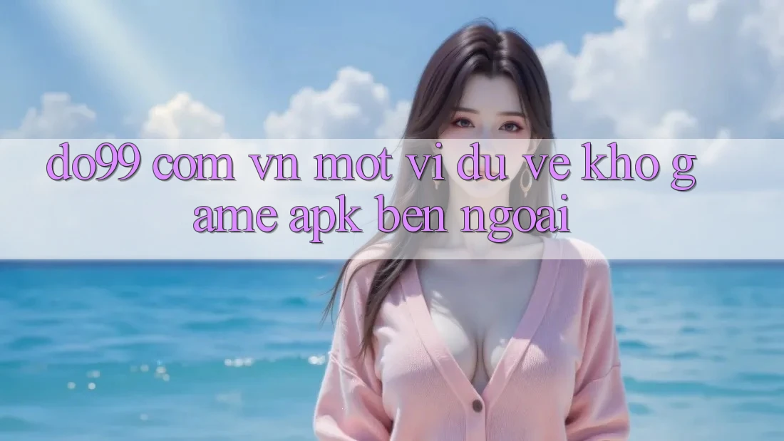 “do99 com vn” – Một ví dụ về kho game APK bên ngoài “do99 com vn” – Một ví dụ về kho game APK bên ngoài