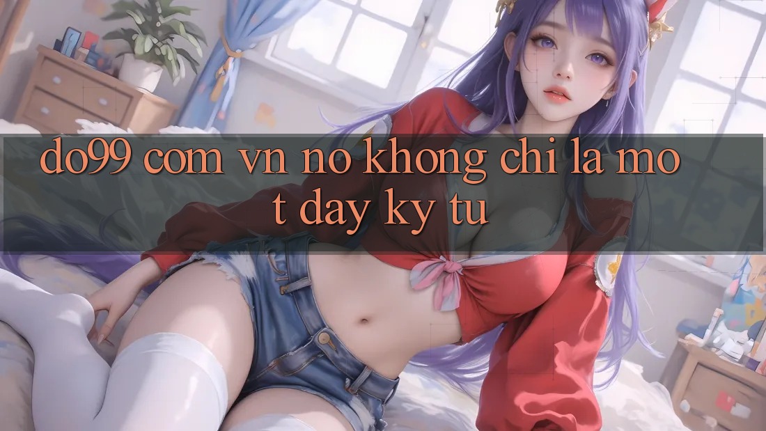 “do99 com vn” – Nó không chỉ là một dãy ký tự “do99 com vn” – Nó không chỉ là một dãy ký tự