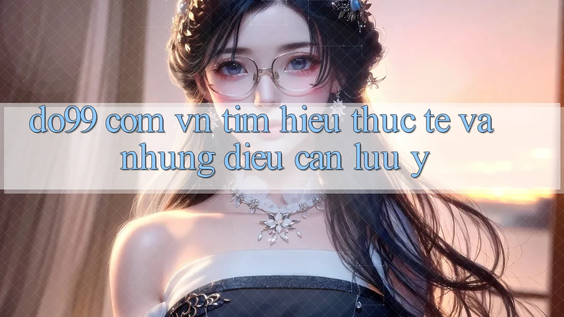 “Do99 com vn” – Tìm hiểu thực tế và những điều cần lưu ý “Do99 com vn” – Tìm hiểu thực tế và những điều cần lưu ý