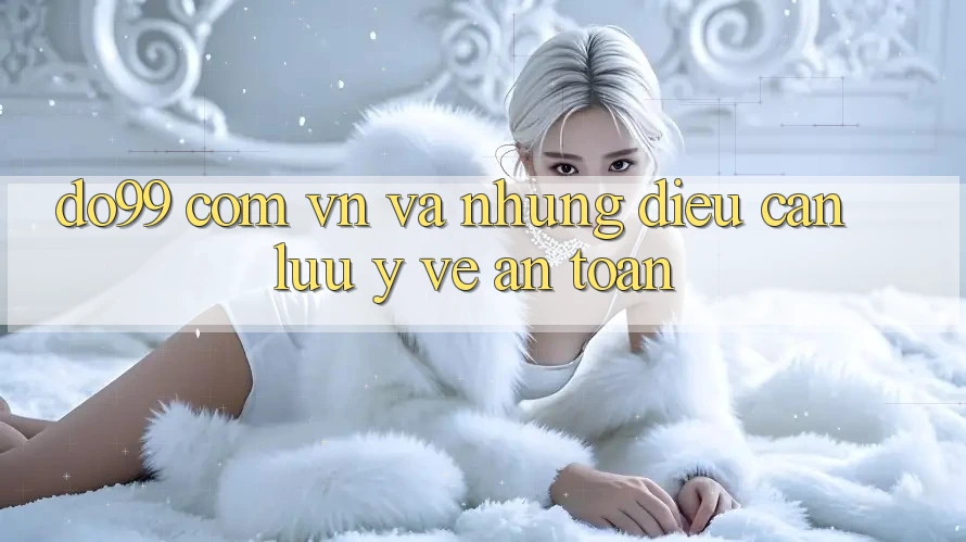 “do99 com vn” và những điều cần lưu ý về an toàn “do99 com vn” và những điều cần lưu ý về an toàn