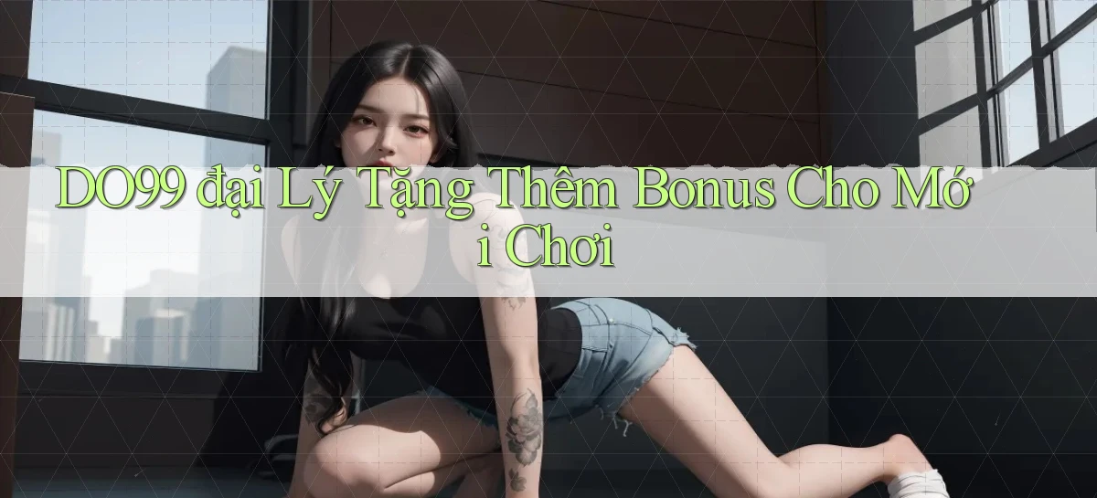 DO99  đại lý tặng thêm bonus cho mới chơi