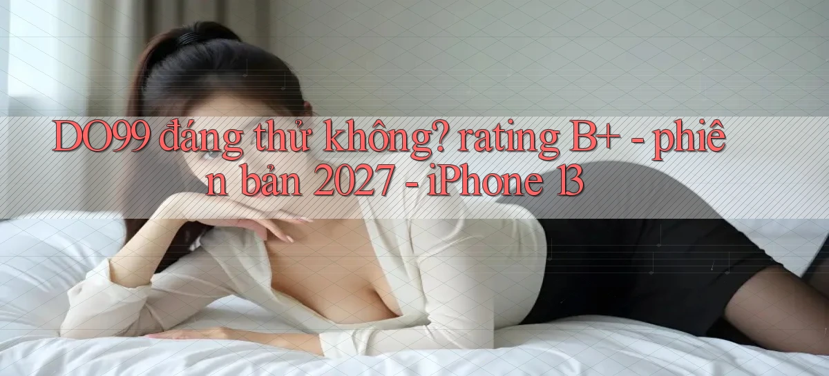 DO99 đáng thử không rating B    phiên bản 2027   iPhone 13