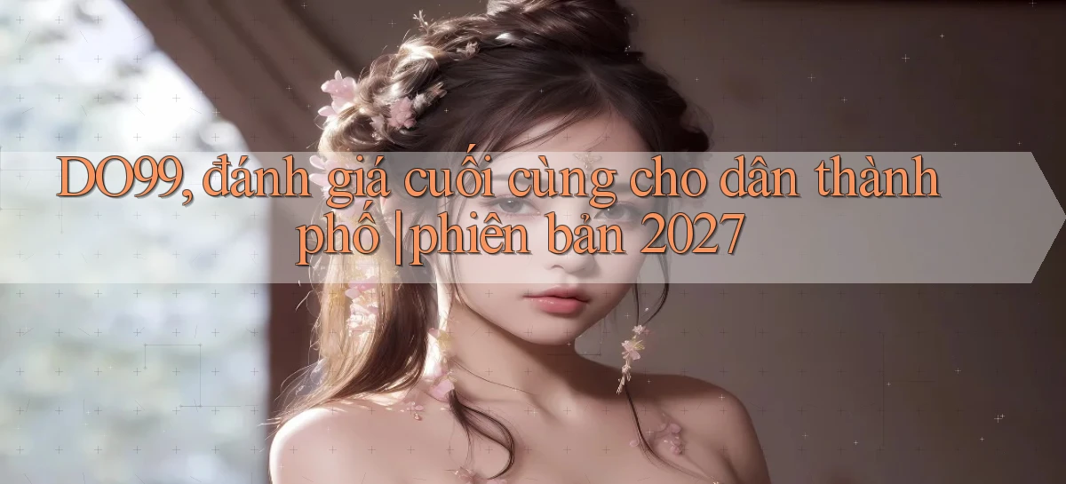 DO99, đánh giá cuối cùng cho dân thành phố phiên bản 2027