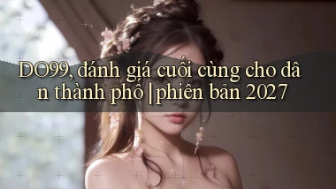 DO99, đánh giá cuối cùng cho dân thành phố phiên bản 2027
