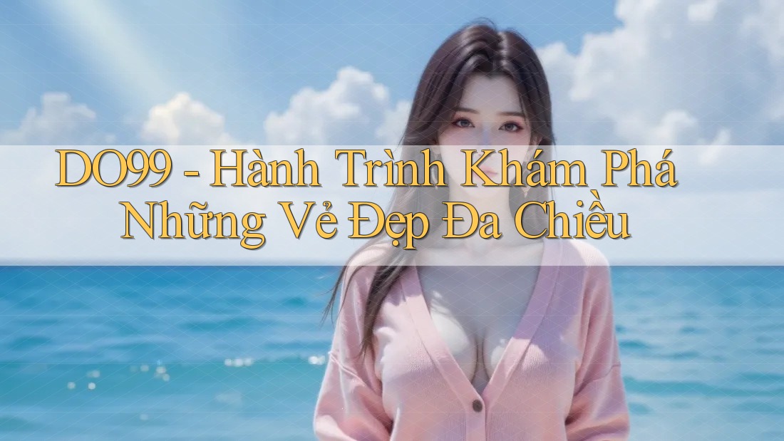 DO99 - Hành Trình Khám Phá Những Vẻ Đẹp Đa Chiều