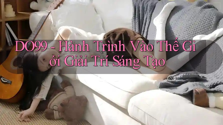 DO99 - Hành Trình Vào Thế Giới Giải Trí Sáng Tạo DO99 - Hành Trình Vào Thế Giới Giải Trí Sáng Tạo