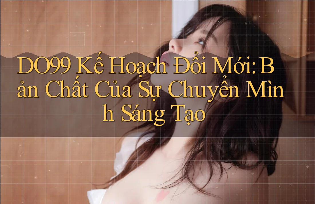 DO99 Kế Hoạch Đổi Mới: Bản Chất Của Sự Chuyển Mình Sáng Tạo DO99 Kế Hoạch Đổi Mới: Bản Chất Của Sự Chuyển Mình Sáng Tạo