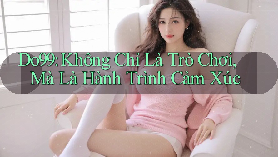 Do99: Không Chỉ Là Trò Chơi, Mà Là Hành Trình Cảm Xúc Do99: Không Chỉ Là Trò Chơi, Mà Là Hành Trình Cảm Xúc