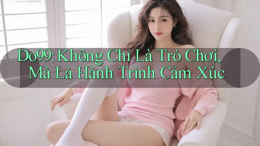 Do99: Không Chỉ Là Trò Chơi, Mà Là Hành Trình Cảm Xúc Do99: Không Chỉ Là Trò Chơi, Mà Là Hành Trình Cảm Xúc