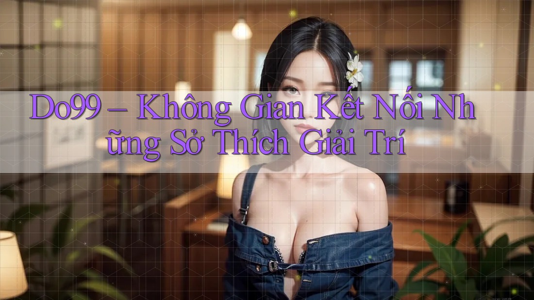 Do99 – Không Gian Kết Nối Những Sở Thích Giải Trí Do99 – Không Gian Kết Nối Những Sở Thích Giải Trí