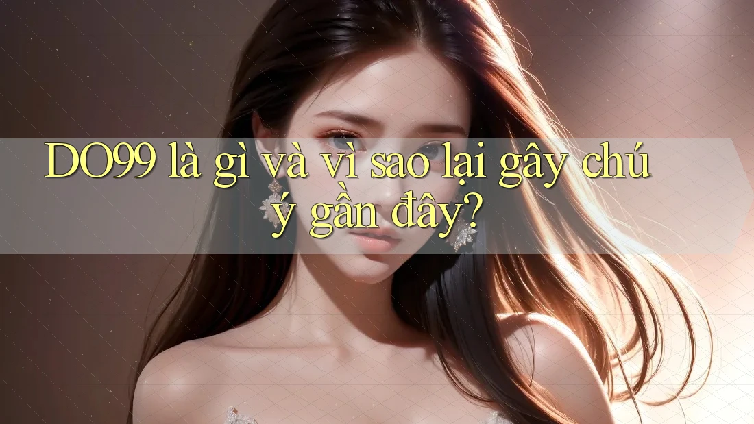 DO99 là gì và vì sao lại gây chú ý gần đây? DO99 là gì và vì sao lại gây chú ý gần đây?