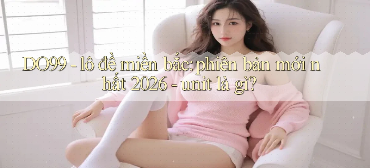 DO99   lô đề miền bắc phiên bản mới nhất 2026   unit là gì