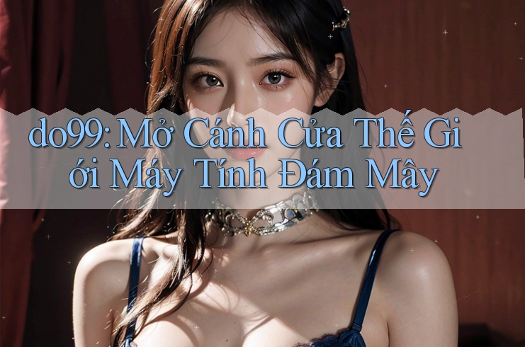 do99: Mở Cánh Cửa Thế Giới Máy Tính Đám Mây do99: Mở Cánh Cửa Thế Giới Máy Tính Đám Mây