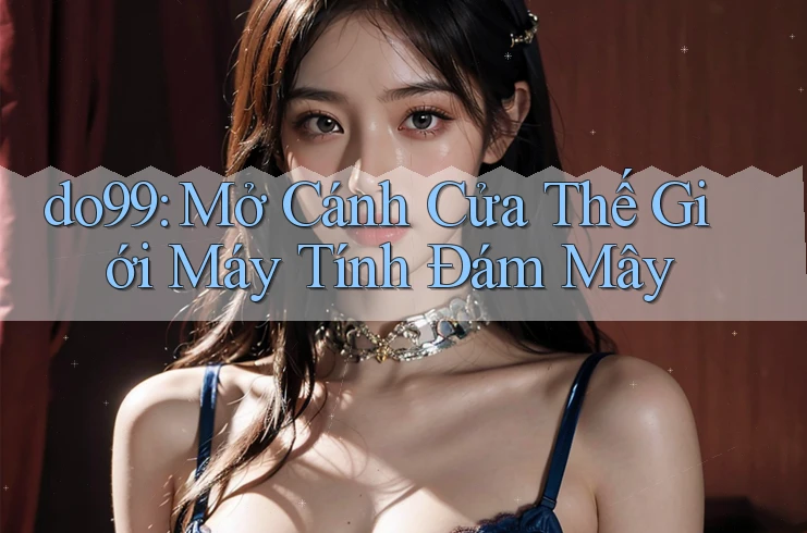 do99: Mở Cánh Cửa Thế Giới Máy Tính Đám Mây do99: Mở Cánh Cửa Thế Giới Máy Tính Đám Mây