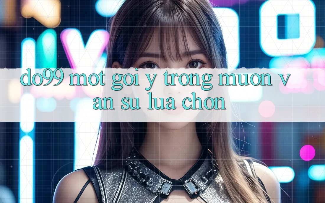 “Do99” – Một Gợi Ý Trong Muôn Vàn Sự Lựa Chọn “Do99” – Một Gợi Ý Trong Muôn Vàn Sự Lựa Chọn