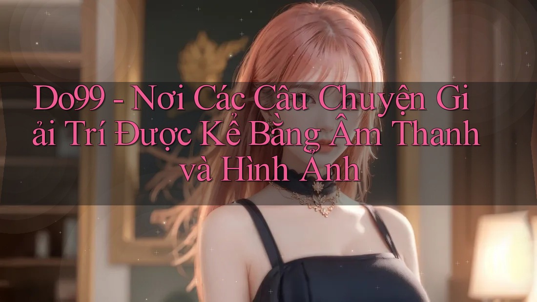 Do99 - Nơi Các Câu Chuyện Giải Trí Được Kể Bằng Âm Thanh và Hình Ảnh Do99 - Nơi Các Câu Chuyện Giải Trí Được Kể Bằng Âm Thanh và Hình Ảnh