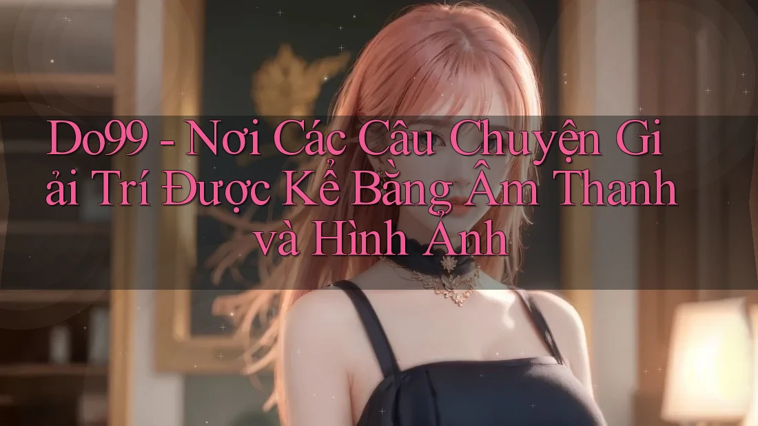 Do99 - Nơi Các Câu Chuyện Giải Trí Được Kể Bằng Âm Thanh và Hình Ảnh Do99 - Nơi Các Câu Chuyện Giải Trí Được Kể Bằng Âm Thanh và Hình Ảnh