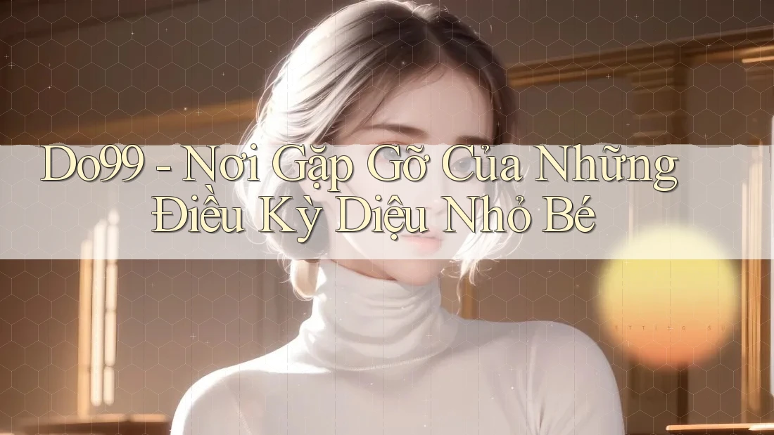 Do99 - Nơi Gặp Gỡ Của Những Điều Kỳ Diệu Nhỏ Bé
