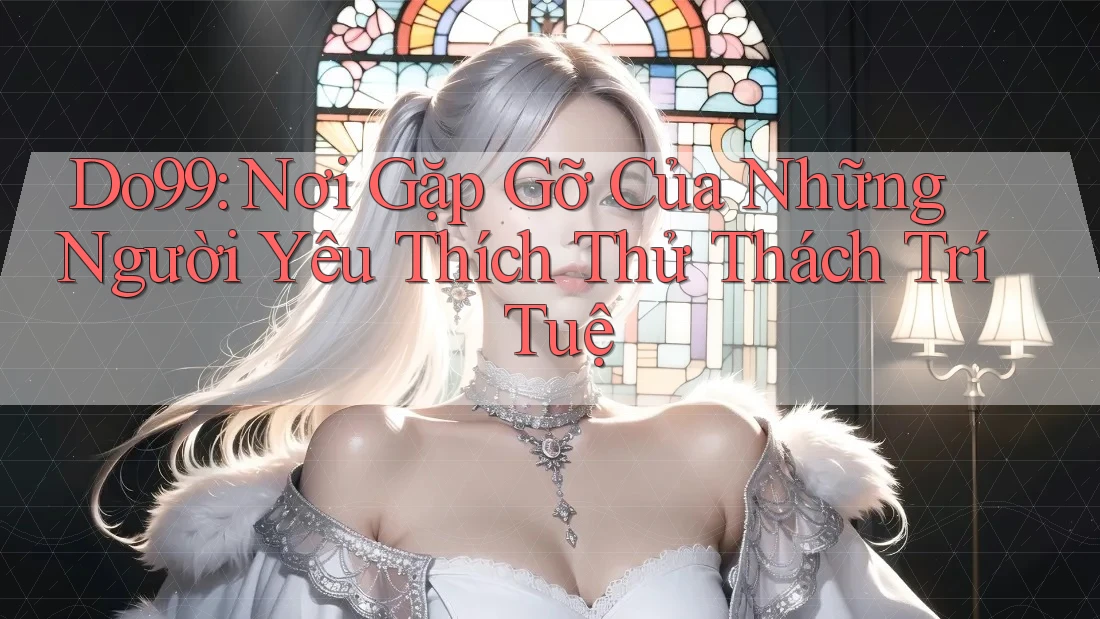Do99: Nơi Gặp Gỡ Của Những Người Yêu Thích Thử Thách Trí Tuệ