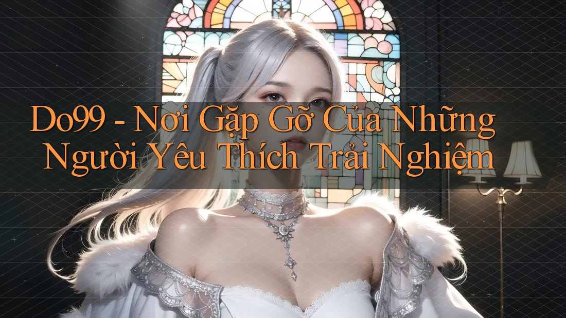 Do99 - Nơi Gặp Gỡ Của Những Người Yêu Thích Trải Nghiệm