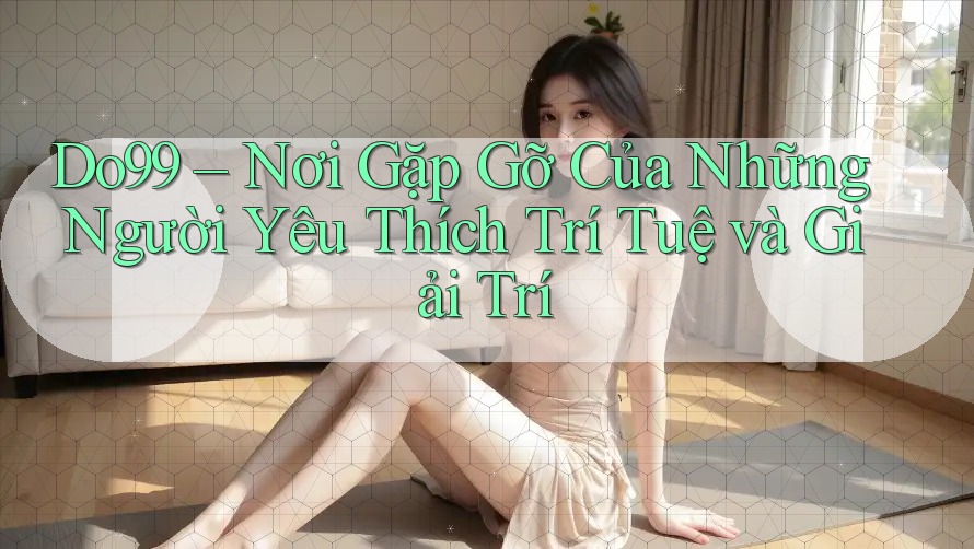 Do99 – Nơi Gặp Gỡ Của Những Người Yêu Thích Trí Tuệ và Giải Trí