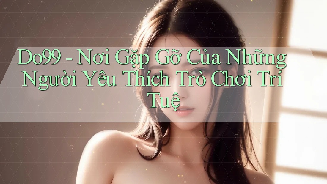 Do99 - Nơi Gặp Gỡ Của Những Người Yêu Thích Trò Chơi Trí Tuệ Do99 - Nơi Gặp Gỡ Của Những Người Yêu Thích Trò Chơi Trí Tuệ