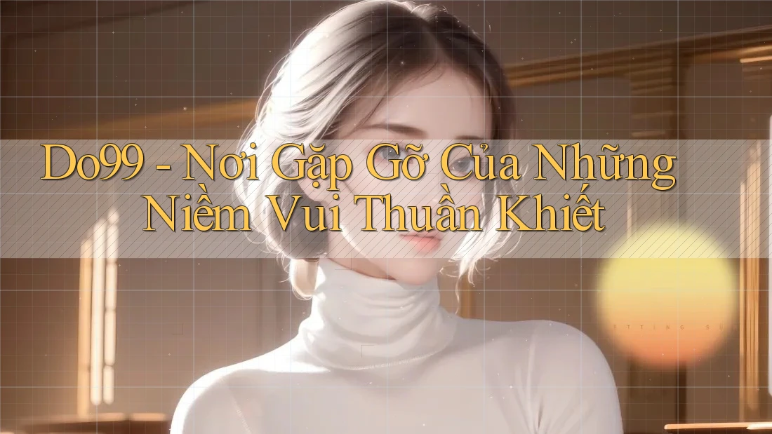 Do99 - Nơi Gặp Gỡ Của Những Niềm Vui Thuần Khiết Do99 - Nơi Gặp Gỡ Của Những Niềm Vui Thuần Khiết