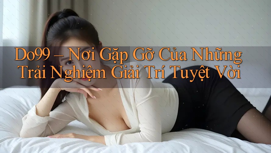 Do99 – Nơi Gặp Gỡ Của Những Trải Nghiệm Giải Trí Tuyệt Vời Do99 – Nơi Gặp Gỡ Của Những Trải Nghiệm Giải Trí Tuyệt Vời