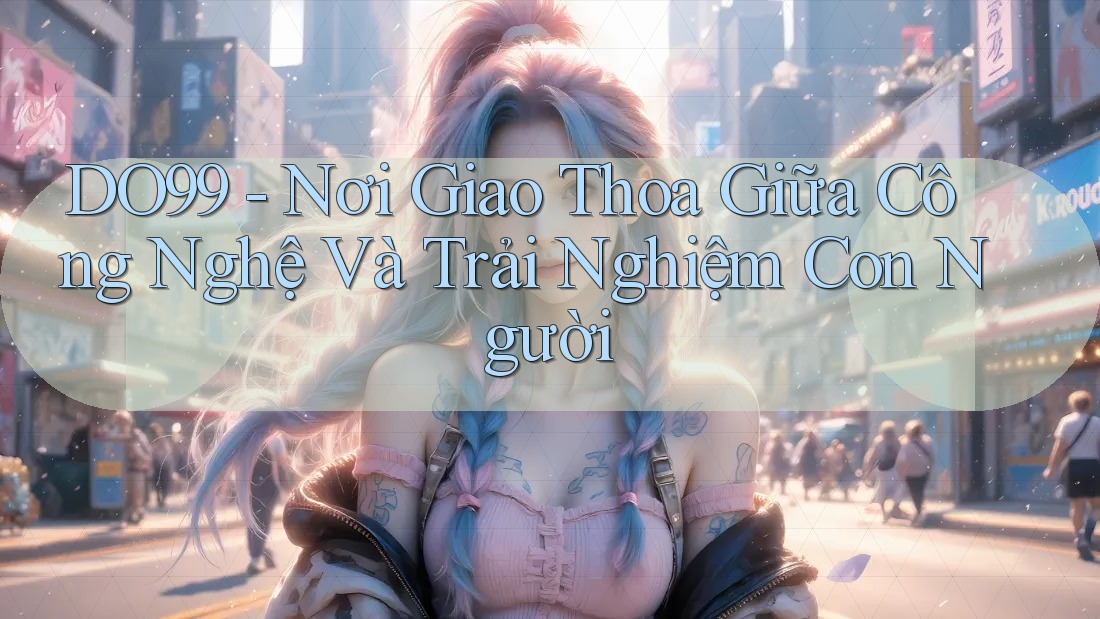 DO99 - Nơi Giao Thoa Giữa Công Nghệ Và Trải Nghiệm Con Người DO99 - Nơi Giao Thoa Giữa Công Nghệ Và Trải Nghiệm Con Người