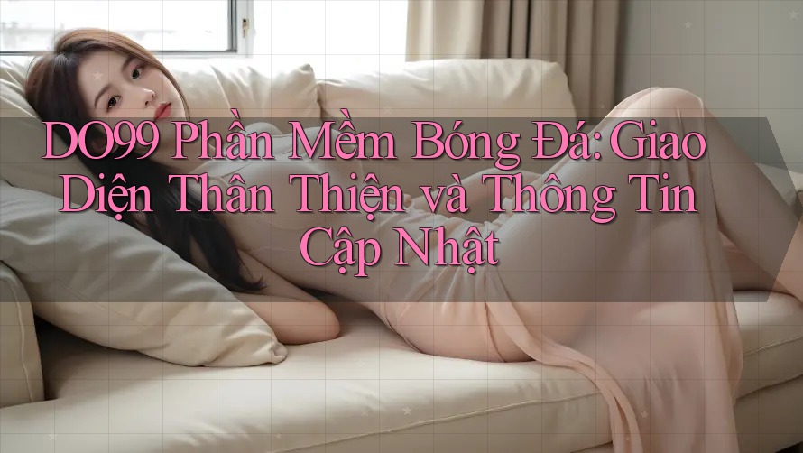 DO99 Phần Mềm Bóng Đá: Giao Diện Thân Thiện và Thông Tin Cập Nhật