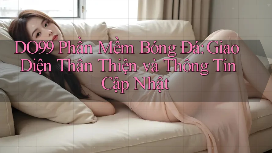 DO99 Phần Mềm Bóng Đá: Giao Diện Thân Thiện và Thông Tin Cập Nhật