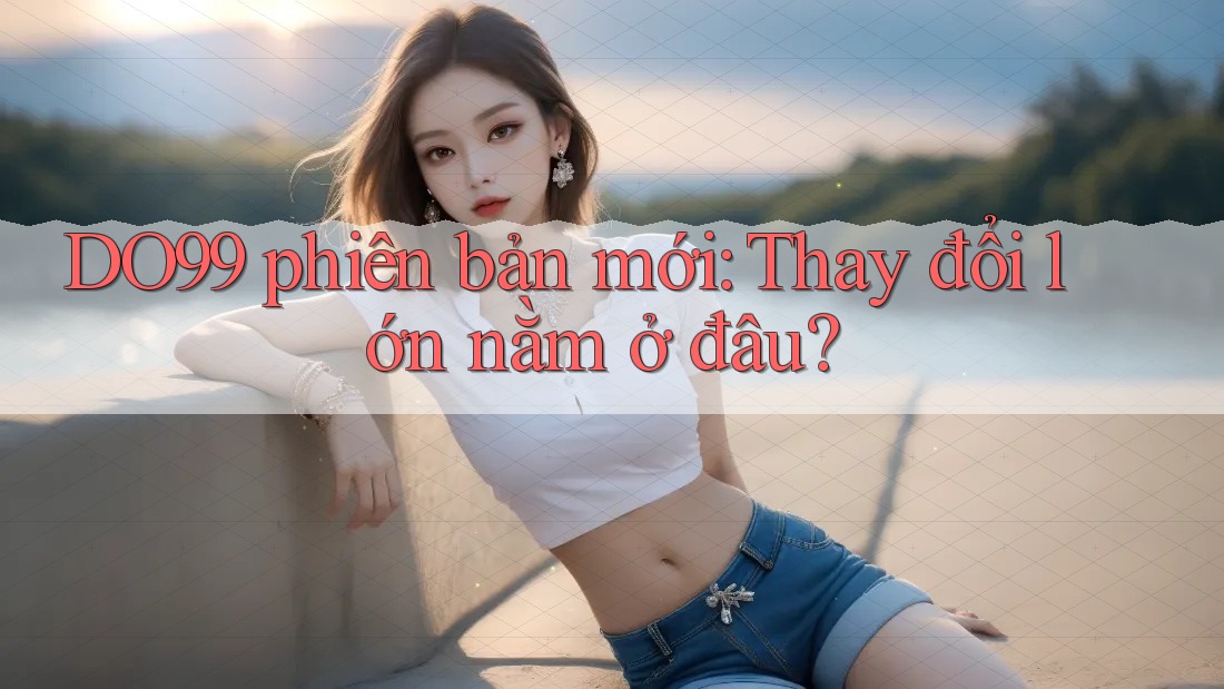 DO99 phiên bản mới: Thay đổi lớn nằm ở đâu? DO99 phiên bản mới: Thay đổi lớn nằm ở đâu?