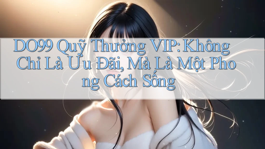 DO99 Quỹ Thưởng VIP: Không Chỉ Là Ưu Đãi, Mà Là Một Phong Cách Sống