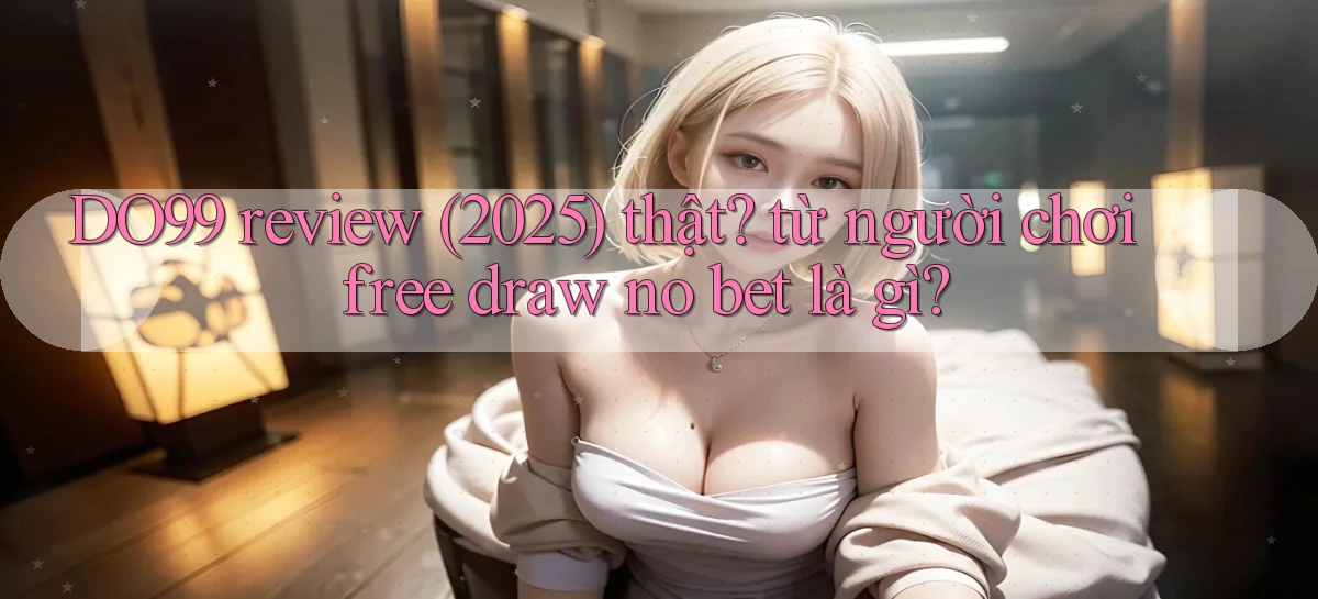 DO99 review (2025) thật từ người chơi free draw no bet là gì